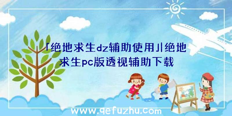 「绝地求生dz辅助使用」|绝地求生pc版透视辅助下载